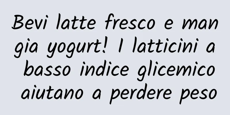 Bevi latte fresco e mangia yogurt! I latticini a basso indice glicemico aiutano a perdere peso
