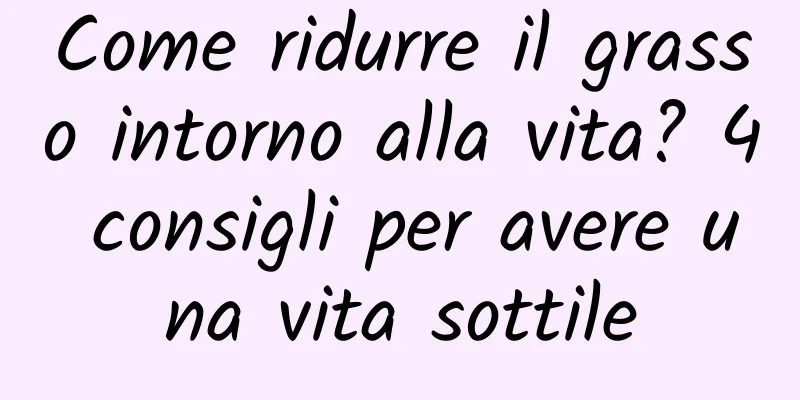 Come ridurre il grasso intorno alla vita? 4 consigli per avere una vita sottile