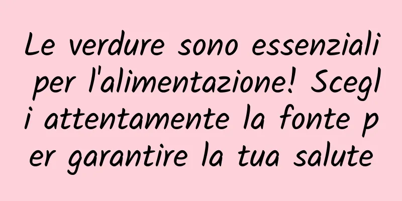Le verdure sono essenziali per l'alimentazione! Scegli attentamente la fonte per garantire la tua salute
