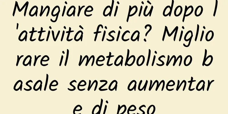 Mangiare di più dopo l'attività fisica? Migliorare il metabolismo basale senza aumentare di peso