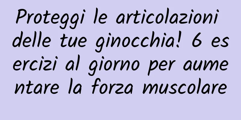 Proteggi le articolazioni delle tue ginocchia! 6 esercizi al giorno per aumentare la forza muscolare