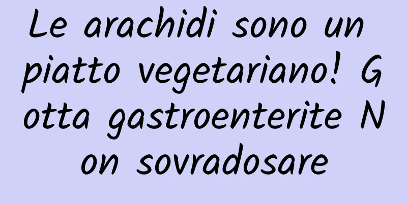 Le arachidi sono un piatto vegetariano! Gotta gastroenterite Non sovradosare