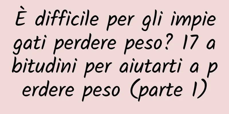 È difficile per gli impiegati perdere peso? 17 abitudini per aiutarti a perdere peso (parte 1)