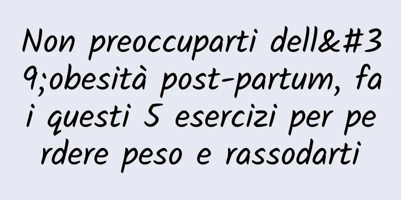Non preoccuparti dell'obesità post-partum, fai questi 5 esercizi per perdere peso e rassodarti
