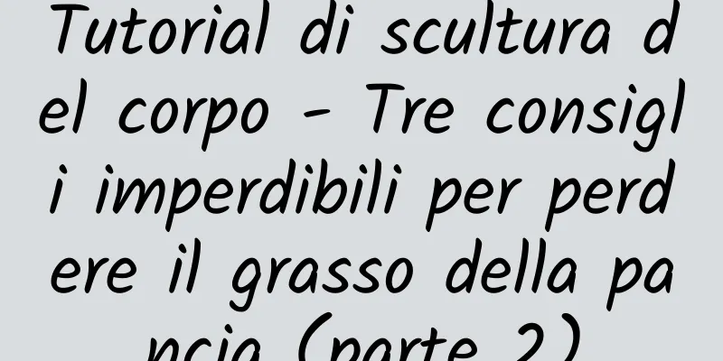 Tutorial di scultura del corpo - Tre consigli imperdibili per perdere il grasso della pancia (parte 2)