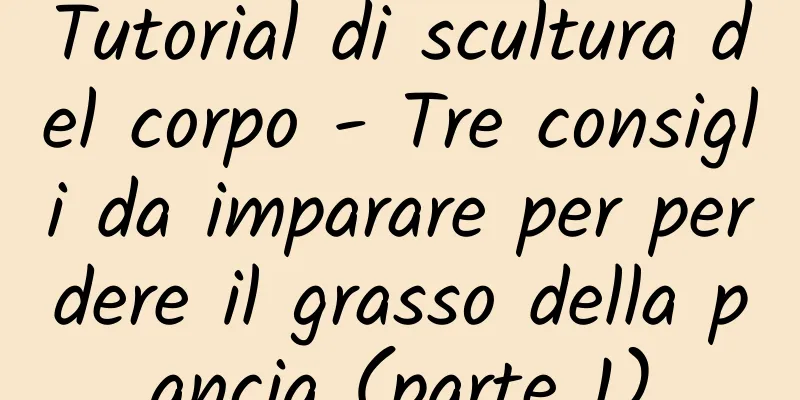 Tutorial di scultura del corpo - Tre consigli da imparare per perdere il grasso della pancia (parte 1)