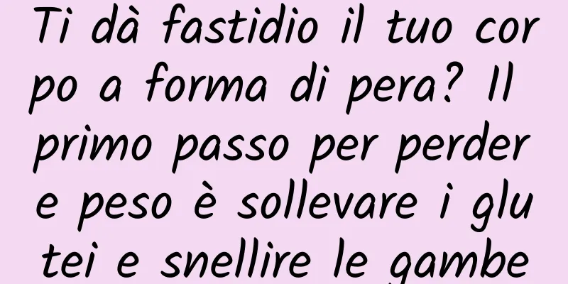 Ti dà fastidio il tuo corpo a forma di pera? Il primo passo per perdere peso è sollevare i glutei e snellire le gambe