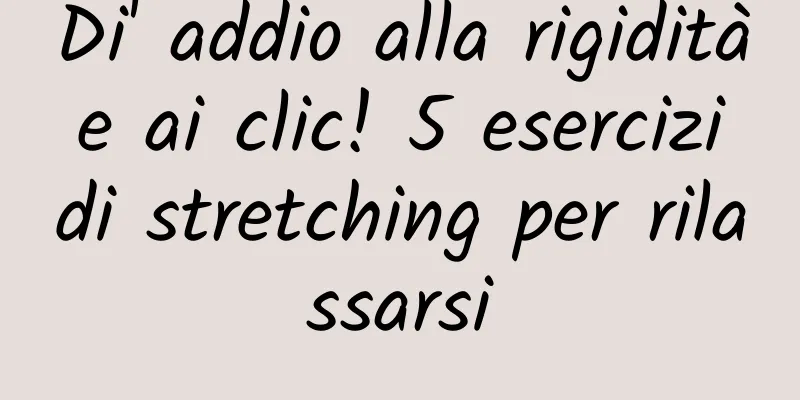 Di' addio alla rigidità e ai clic! 5 esercizi di stretching per rilassarsi