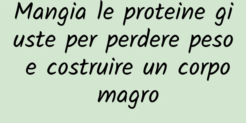 Mangia le proteine ​​giuste per perdere peso e costruire un corpo magro