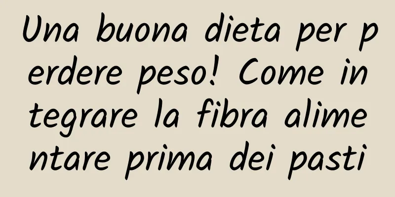 Una buona dieta per perdere peso! Come integrare la fibra alimentare prima dei pasti