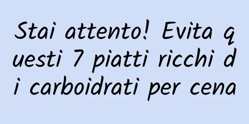 Stai attento! Evita questi 7 piatti ricchi di carboidrati per cena