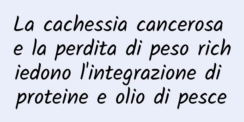 La cachessia cancerosa e la perdita di peso richiedono l'integrazione di proteine ​​e olio di pesce