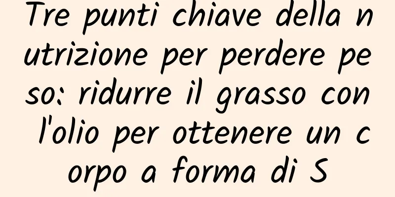 Tre punti chiave della nutrizione per perdere peso: ridurre il grasso con l'olio per ottenere un corpo a forma di S
