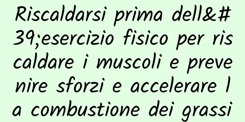 Riscaldarsi prima dell'esercizio fisico per riscaldare i muscoli e prevenire sforzi e accelerare la combustione dei grassi