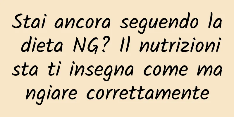 Stai ancora seguendo la dieta NG? Il nutrizionista ti insegna come mangiare correttamente