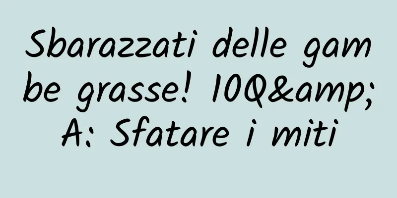 Sbarazzati delle gambe grasse! 10Q&A: Sfatare i miti
