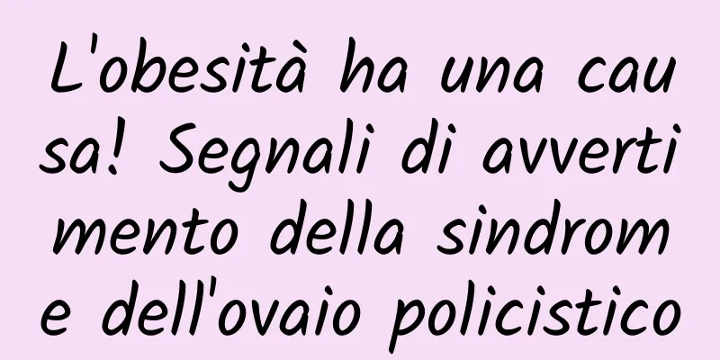 L'obesità ha una causa! Segnali di avvertimento della sindrome dell'ovaio policistico