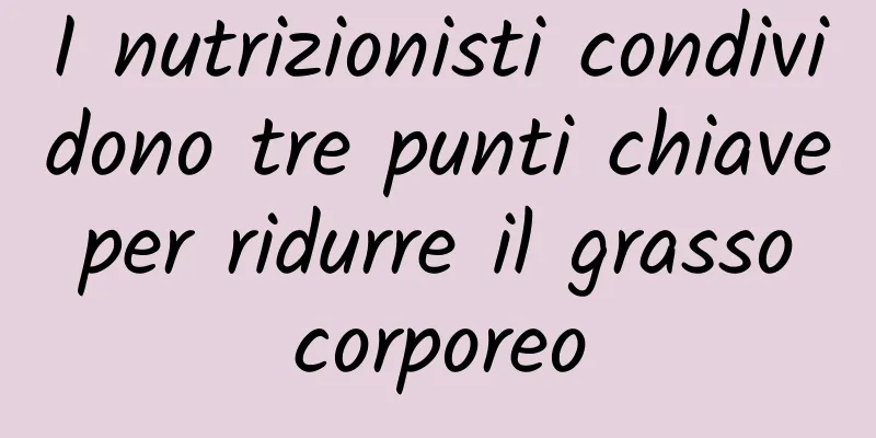 I nutrizionisti condividono tre punti chiave per ridurre il grasso corporeo
