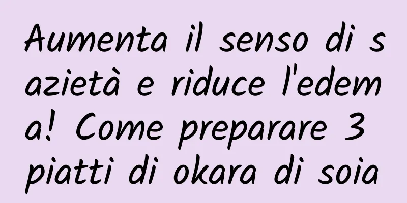 Aumenta il senso di sazietà e riduce l'edema! Come preparare 3 piatti di okara di soia