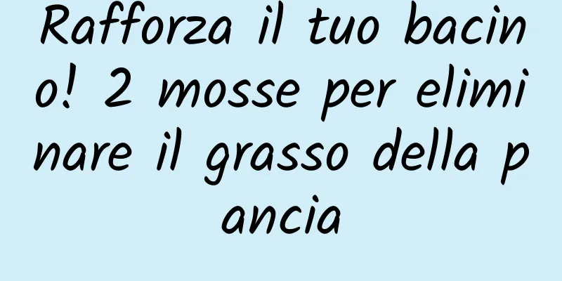 Rafforza il tuo bacino! 2 mosse per eliminare il grasso della pancia