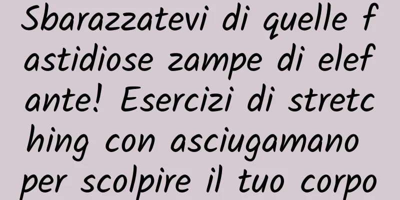Sbarazzatevi di quelle fastidiose zampe di elefante! Esercizi di stretching con asciugamano per scolpire il tuo corpo