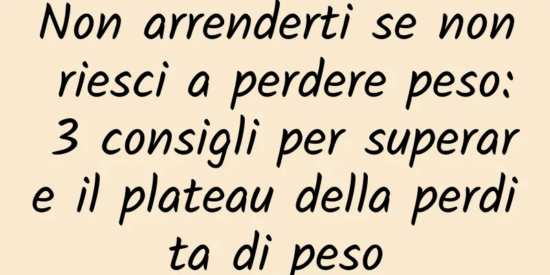 Non arrenderti se non riesci a perdere peso: 3 consigli per superare il plateau della perdita di peso