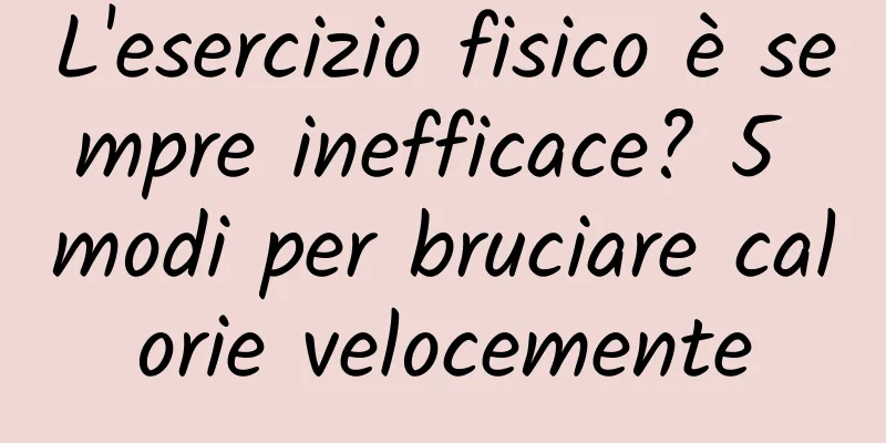 L'esercizio fisico è sempre inefficace? 5 modi per bruciare calorie velocemente