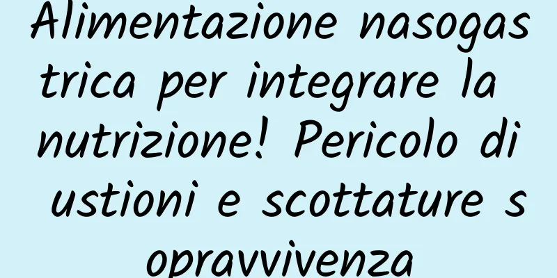 Alimentazione nasogastrica per integrare la nutrizione! Pericolo di ustioni e scottature sopravvivenza