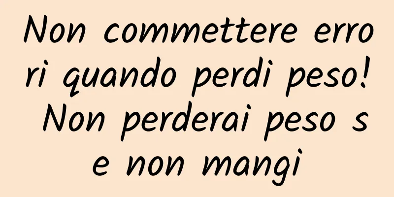 Non commettere errori quando perdi peso! Non perderai peso se non mangi