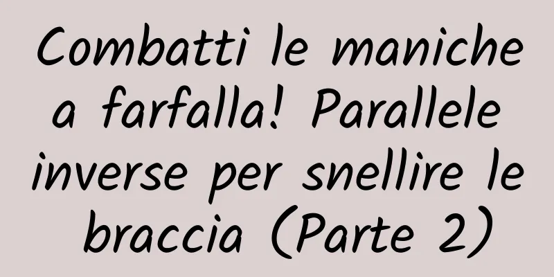 Combatti le maniche a farfalla! Parallele inverse per snellire le braccia (Parte 2)