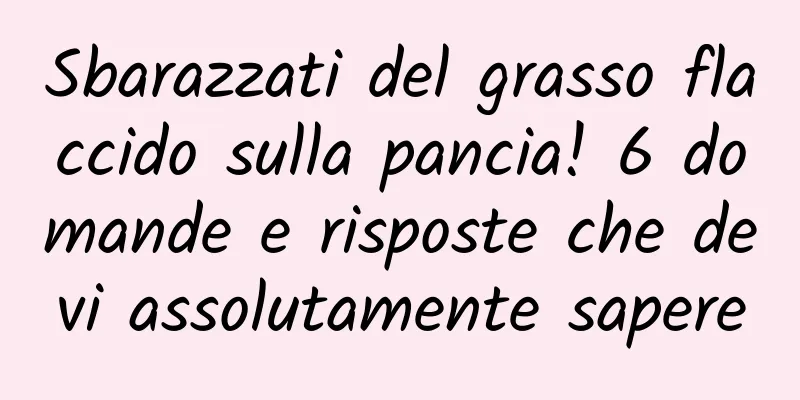 Sbarazzati del grasso flaccido sulla pancia! 6 domande e risposte che devi assolutamente sapere