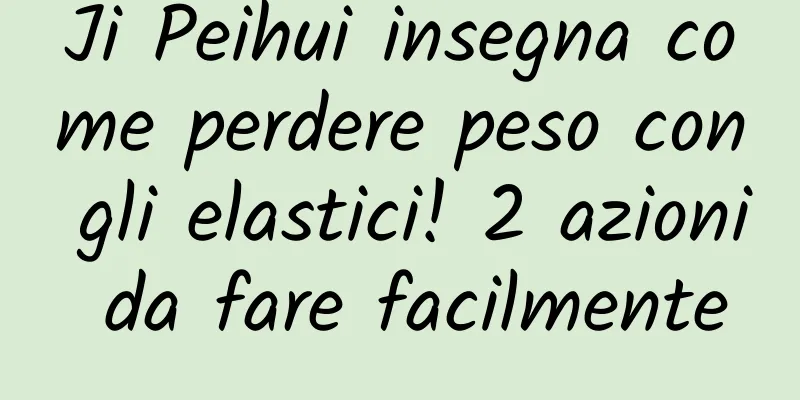 Ji Peihui insegna come perdere peso con gli elastici! 2 azioni da fare facilmente