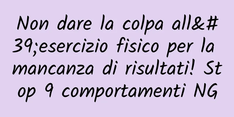 Non dare la colpa all'esercizio fisico per la mancanza di risultati! Stop 9 comportamenti NG