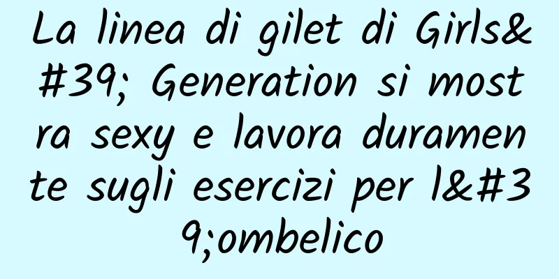 La linea di gilet di Girls' Generation si mostra sexy e lavora duramente sugli esercizi per l'ombelico