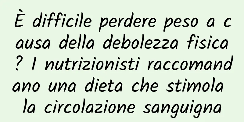 È difficile perdere peso a causa della debolezza fisica? I nutrizionisti raccomandano una dieta che stimola la circolazione sanguigna