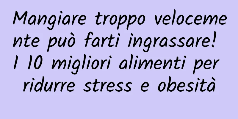 Mangiare troppo velocemente può farti ingrassare! I 10 migliori alimenti per ridurre stress e obesità