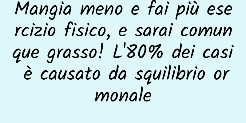 Mangia meno e fai più esercizio fisico, e sarai comunque grasso! L'80% dei casi è causato da squilibrio ormonale