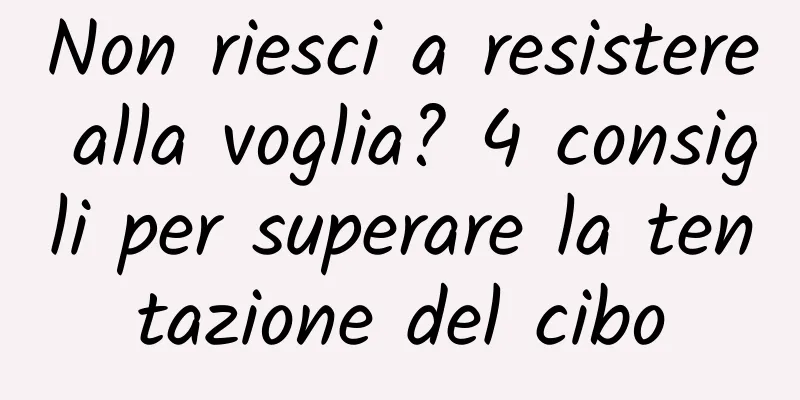Non riesci a resistere alla voglia? 4 consigli per superare la tentazione del cibo