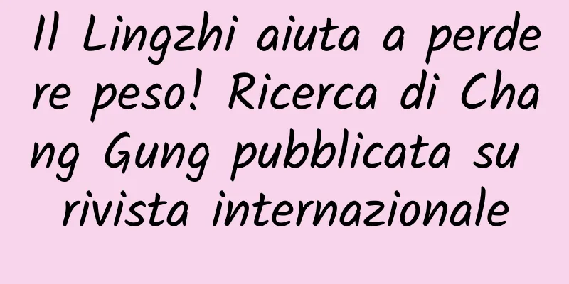 Il Lingzhi aiuta a perdere peso! Ricerca di Chang Gung pubblicata su rivista internazionale