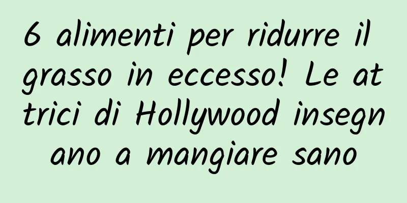 6 alimenti per ridurre il grasso in eccesso! Le attrici di Hollywood insegnano a mangiare sano