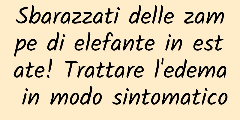 Sbarazzati delle zampe di elefante in estate! Trattare l'edema in modo sintomatico