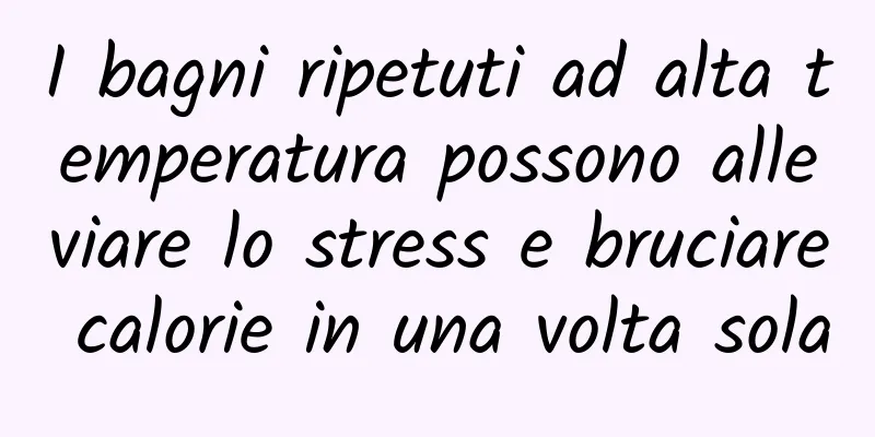 I bagni ripetuti ad alta temperatura possono alleviare lo stress e bruciare calorie in una volta sola