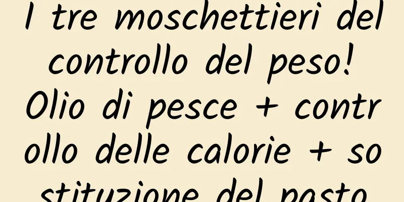 I tre moschettieri del controllo del peso! Olio di pesce + controllo delle calorie + sostituzione del pasto