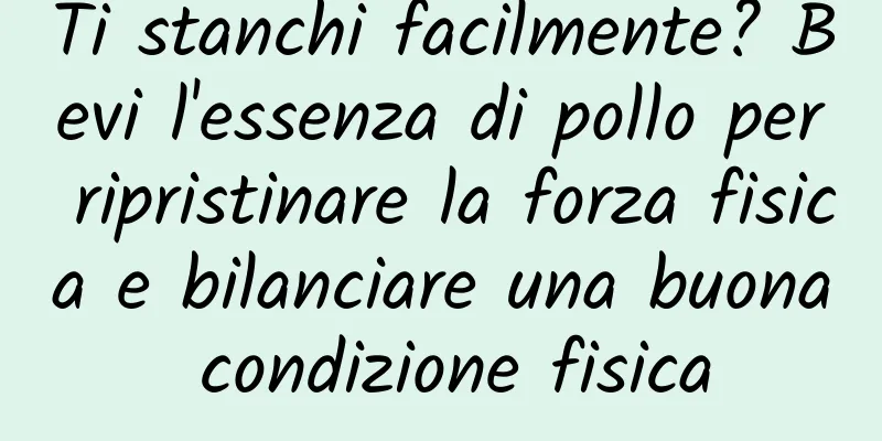 Ti stanchi facilmente? Bevi l'essenza di pollo per ripristinare la forza fisica e bilanciare una buona condizione fisica