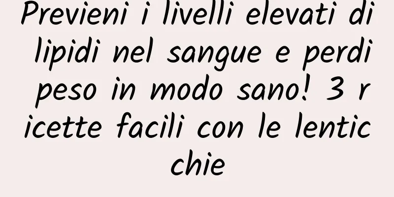 Previeni i livelli elevati di lipidi nel sangue e perdi peso in modo sano! 3 ricette facili con le lenticchie