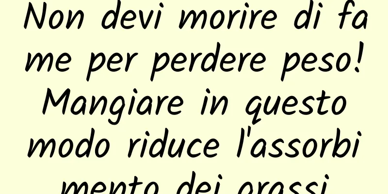 Non devi morire di fame per perdere peso! Mangiare in questo modo riduce l'assorbimento dei grassi