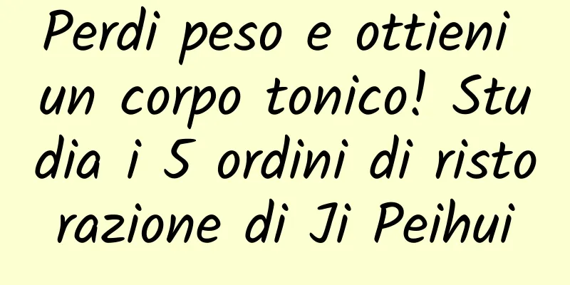 Perdi peso e ottieni un corpo tonico! Studia i 5 ordini di ristorazione di Ji Peihui