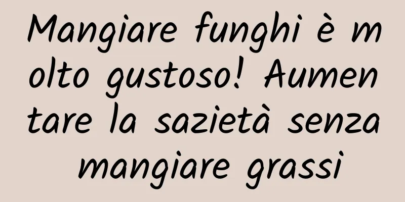 Mangiare funghi è molto gustoso! Aumentare la sazietà senza mangiare grassi