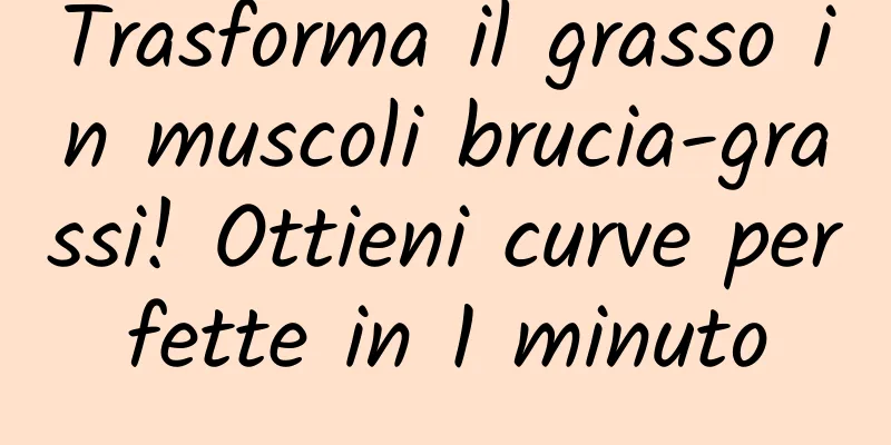 Trasforma il grasso in muscoli brucia-grassi! Ottieni curve perfette in 1 minuto