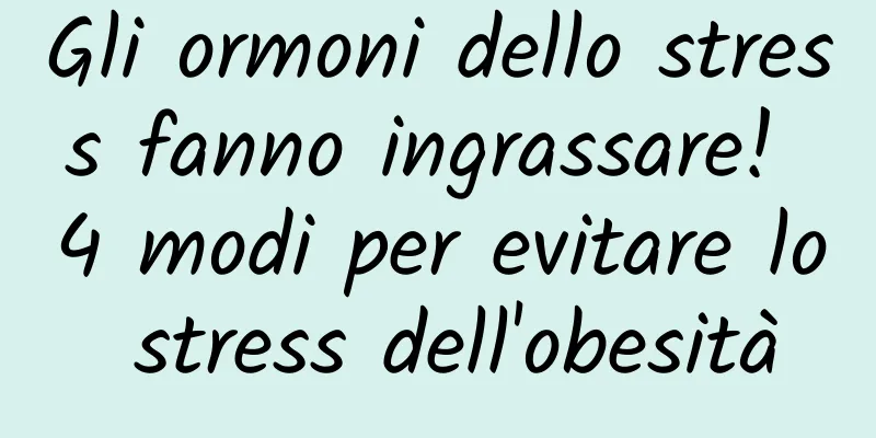 Gli ormoni dello stress fanno ingrassare! 4 modi per evitare lo stress dell'obesità